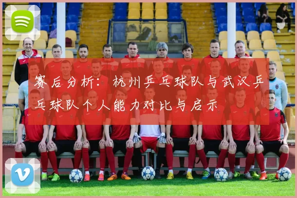 赛后分析：杭州乒乓球队与武汉乒乓球队个人能力对比与启示