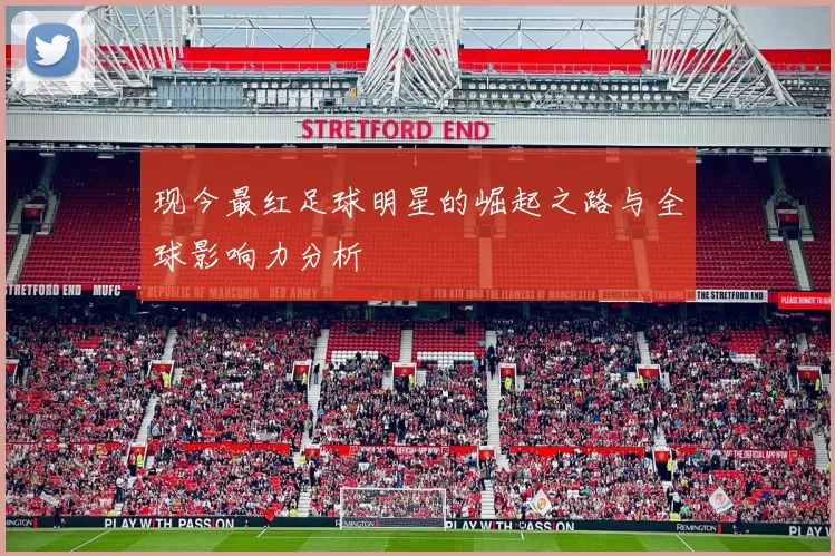 现今最红足球明星的崛起之路与全球影响力分析