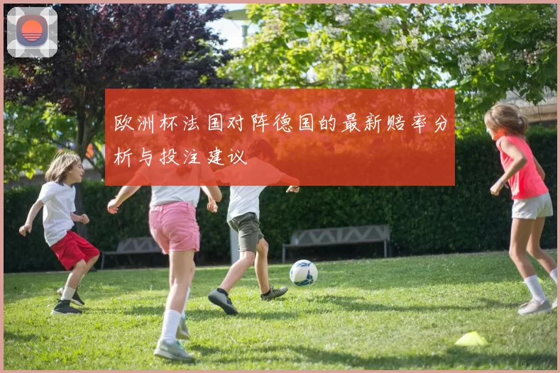 欧洲杯法国对阵德国的最新赔率分析与投注建议
