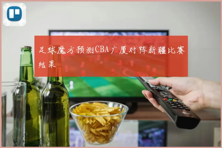 足球魔方预测CBA广厦对阵新疆比赛结果