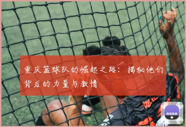 重庆篮球队的崛起之路：揭秘他们背后的力量与激情