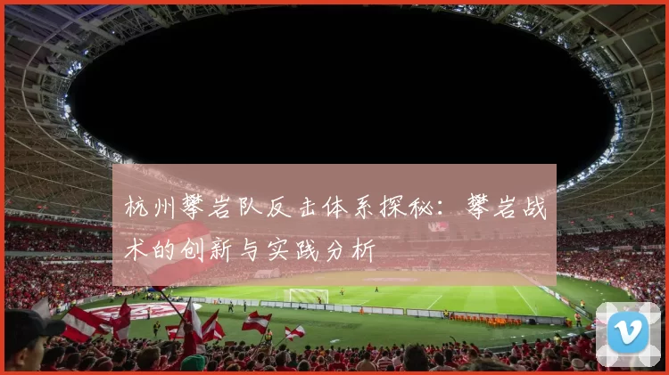 杭州攀岩队反击体系探秘：攀岩战术的创新与实践分析