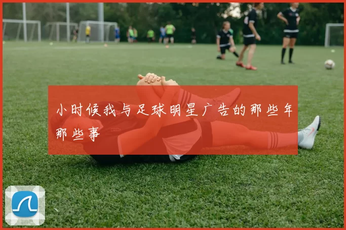 小时候我与足球明星广告的那些年那些事