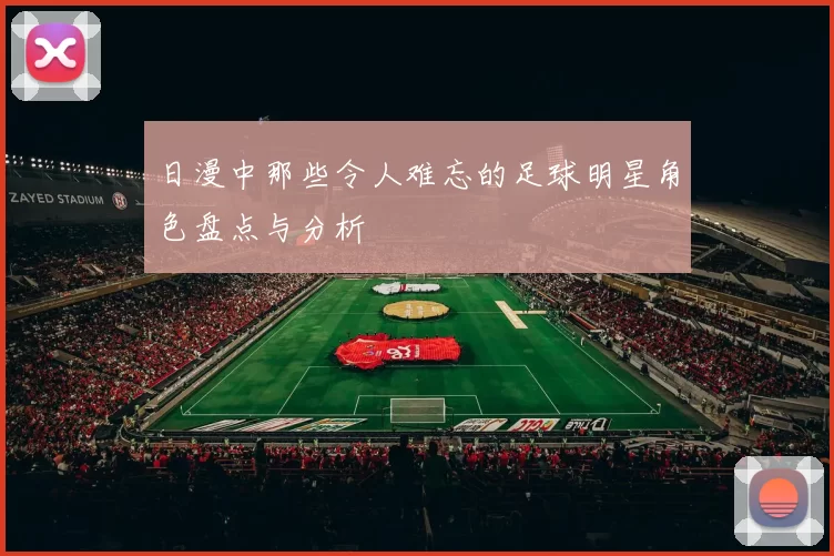 日漫中那些令人难忘的足球明星角色盘点与分析