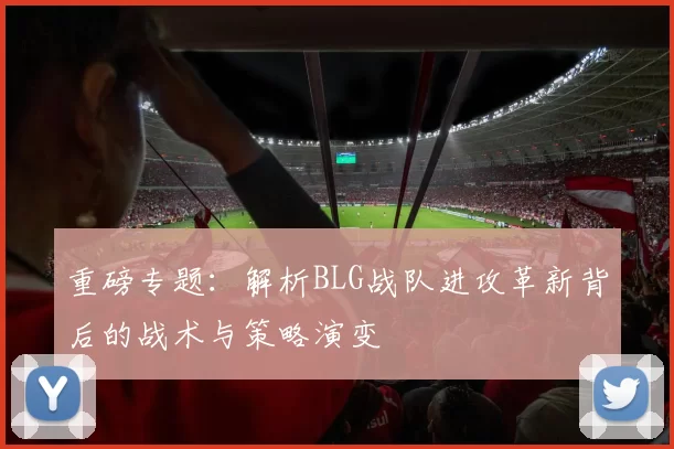 重磅专题：解析BLG战队进攻革新背后的战术与策略演变