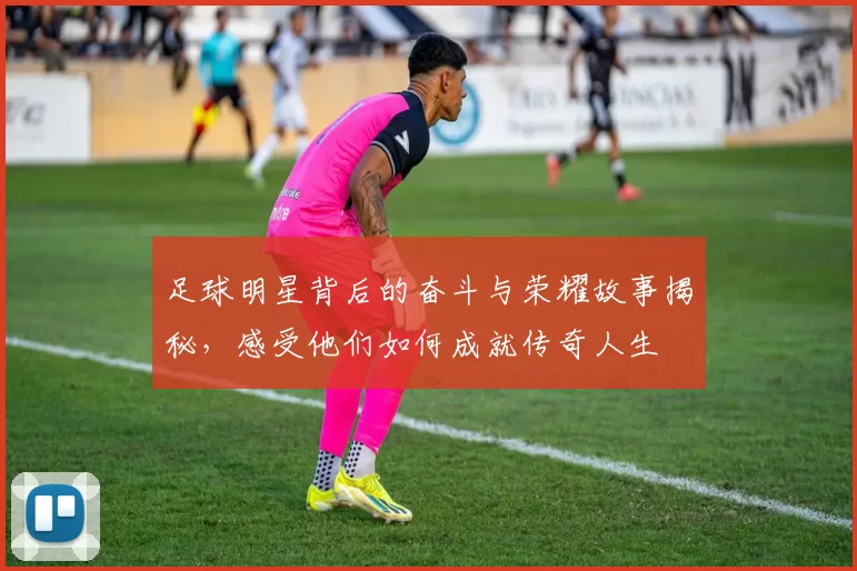 足球明星背后的奋斗与荣耀故事揭秘，感受他们如何成就传奇人生