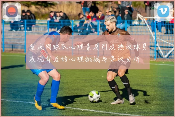 重庆网球队心理素质引发热议球员表现背后的心理挑战与争议分析