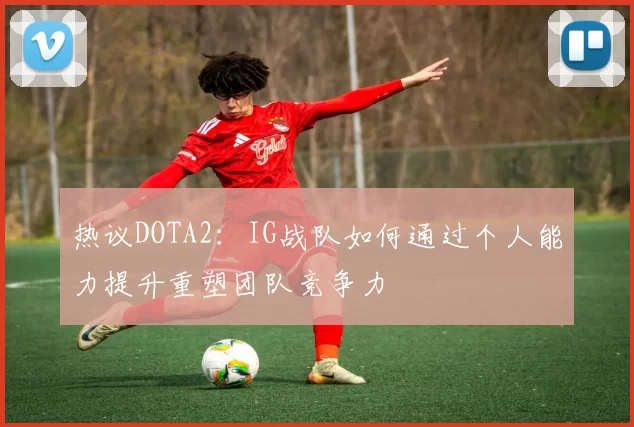 热议DOTA2：IG战队如何通过个人能力提升重塑团队竞争力