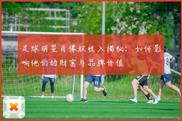 足球明星肖像权收入揭秘：如何影响他们的财富与品牌价值