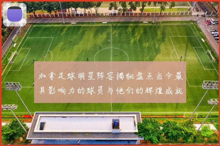 加拿足球明星阵容揭秘盘点当今最具影响力的球员与他们的辉煌成就