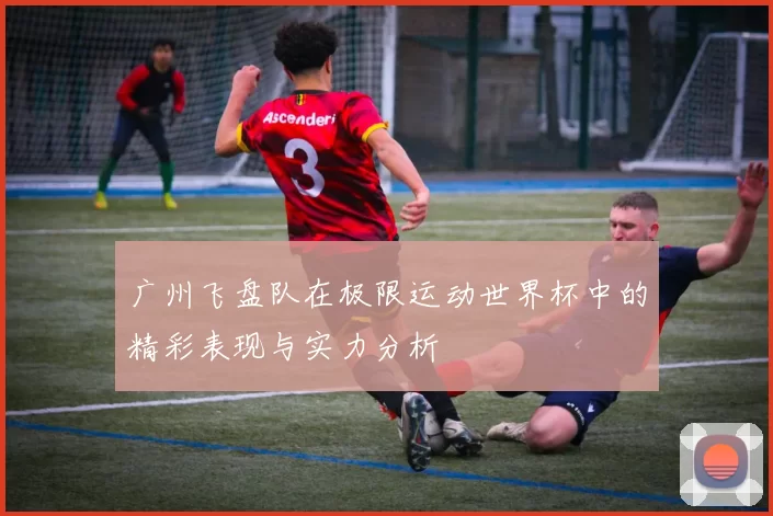 广州飞盘队在极限运动世界杯中的精彩表现与实力分析
