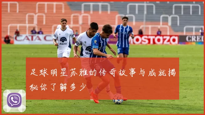 足球明星苏雅的传奇故事与成就揭秘你了解多少
