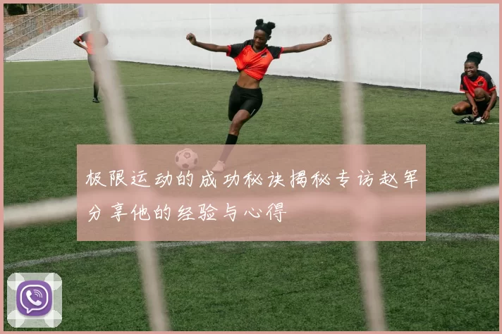 极限运动的成功秘诀揭秘专访赵军分享他的经验与心得