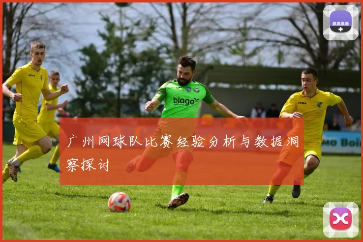 广州网球队比赛经验分析与数据洞察探讨