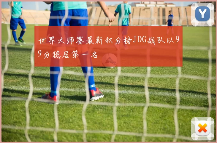 世界大师赛最新积分榜JDG战队以99分稳居第一名