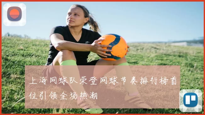 上海网球队荣登网球节奏排行榜首位引领全场热潮