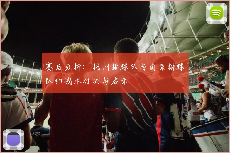 赛后分析：杭州排球队与南京排球队的战术对决与启示