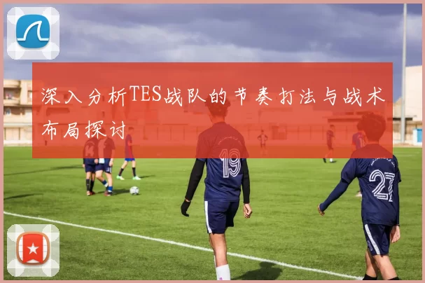 深入分析TES战队的节奏打法与战术布局探讨
