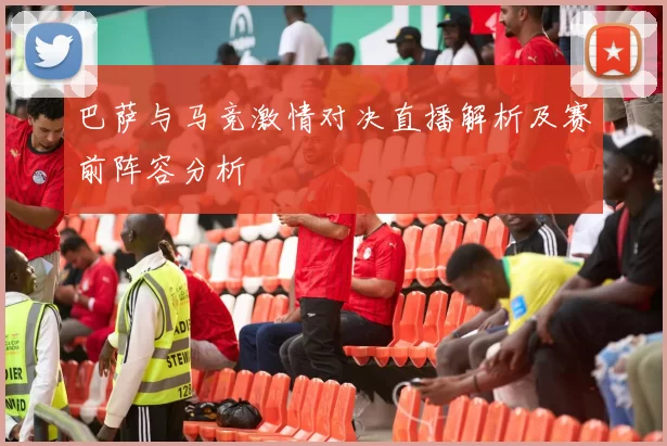 巴萨与马竞激情对决直播解析及赛前阵容分析