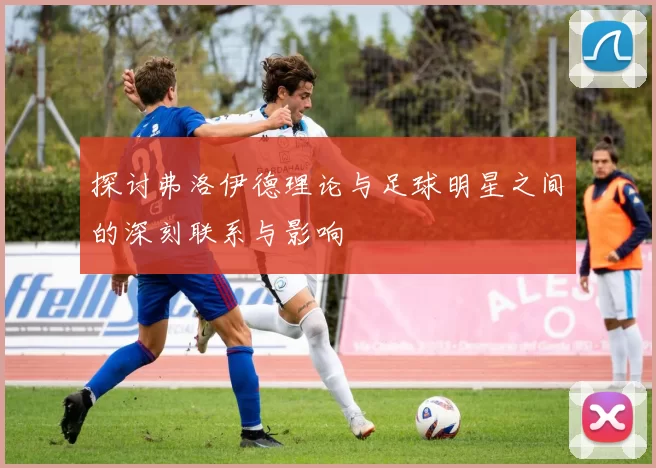 探讨弗洛伊德理论与足球明星之间的深刻联系与影响
