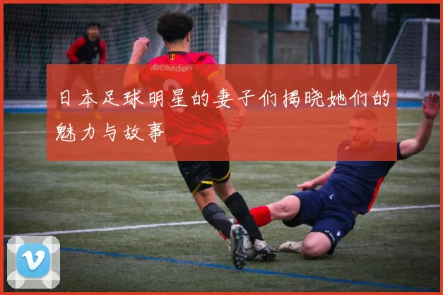 日本足球明星的妻子们揭晓她们的魅力与故事
