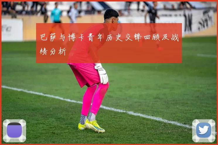 巴萨与博卡青年历史交锋回顾及战绩分析