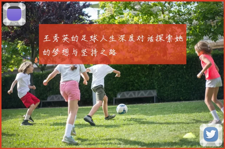 王秀英的足球人生深度对话探索她的梦想与坚持之路
