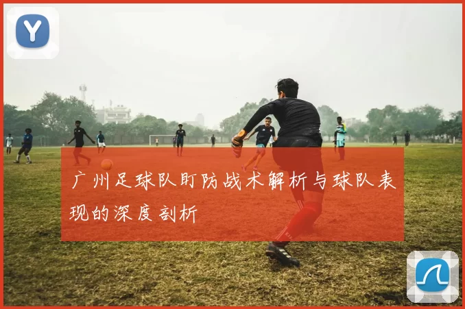 广州足球队盯防战术解析与球队表现的深度剖析