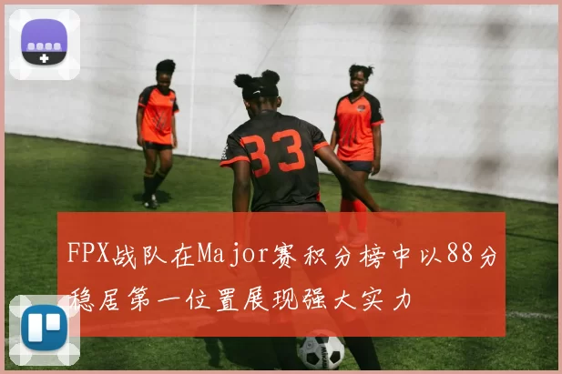 FPX战队在Major赛积分榜中以88分稳居第一位置展现强大实力