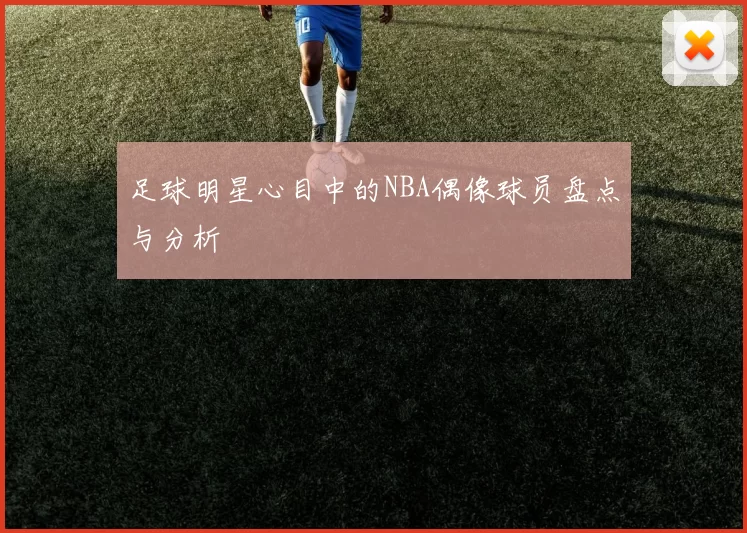 足球明星心目中的NBA偶像球员盘点与分析