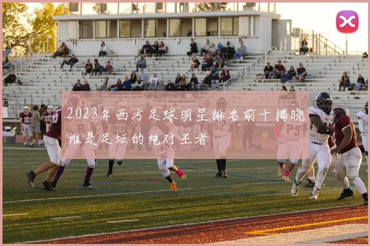 2023年西方足球明星排名前十揭晓谁是足坛的绝对王者