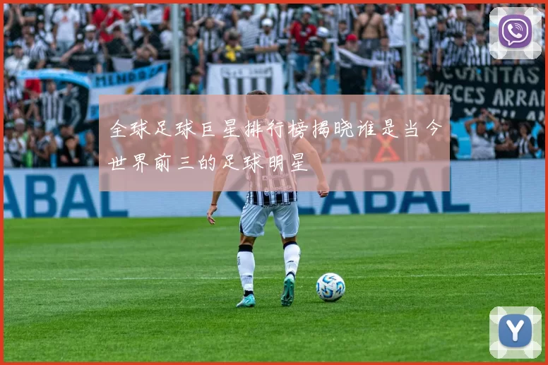 全球足球巨星排行榜揭晓谁是当今世界前三的足球明星