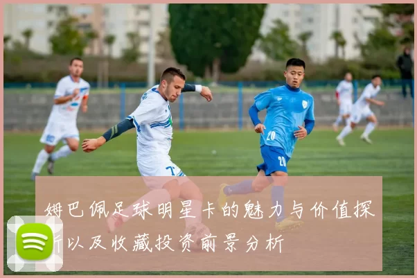 姆巴佩足球明星卡的魅力与价值探析以及收藏投资前景分析