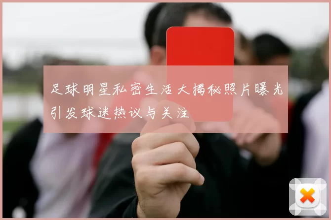 足球明星私密生活大揭秘照片曝光引发球迷热议与关注