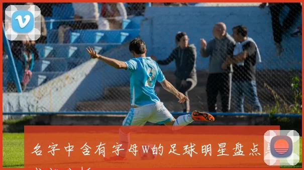 名字中含有字母w的足球明星盘点与成就分析