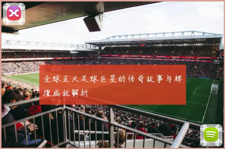 全球五大足球巨星的传奇故事与辉煌成就解析