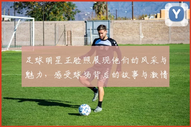 足球明星正脸照展现他们的风采与魅力，感受球场背后的故事与激情