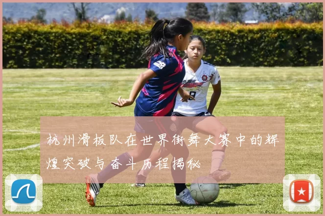 杭州滑板队在世界街舞大赛中的辉煌突破与奋斗历程揭秘