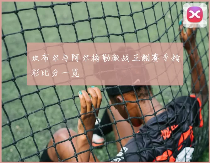 坎布尔与阿尔梅勒激战正酣赛季精彩比分一览