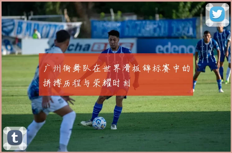 广州街舞队在世界滑板锦标赛中的拼搏历程与荣耀时刻