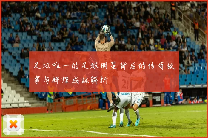 足坛唯一的足球明星背后的传奇故事与辉煌成就解析