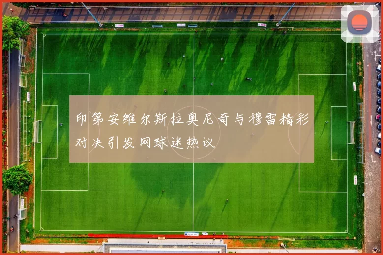 印第安维尔斯拉奥尼奇与穆雷精彩对决引发网球迷热议