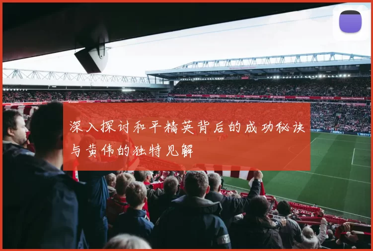 深入探讨和平精英背后的成功秘诀与黄伟的独特见解