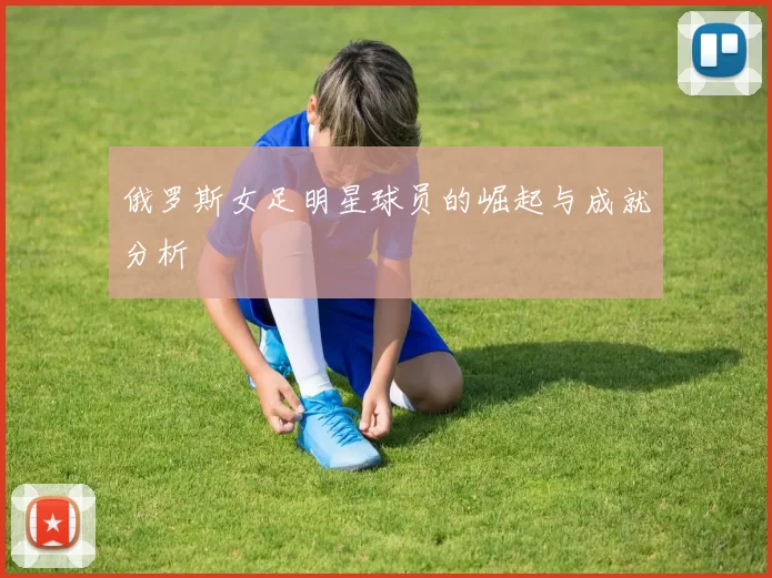 俄罗斯女足明星球员的崛起与成就分析