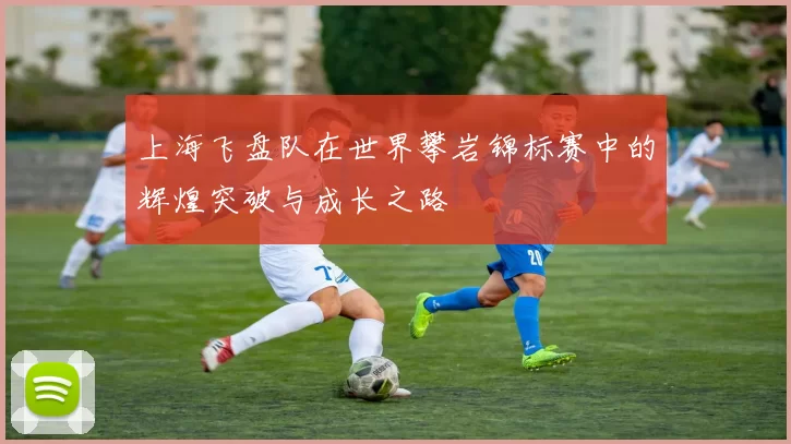 上海飞盘队在世界攀岩锦标赛中的辉煌突破与成长之路